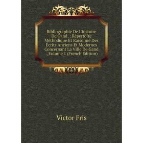 

Книга Bibliographie De L'histoire De Gand .: Répertoire Méthodique Et Raisonné Des Écrits Anciens Et Modernes Concernant La Ville De Gand .,. Volume 1