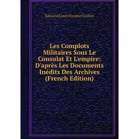 

Книга Les Complots Militaires Sous Le Consulat Et L'empire: D'après Les Documents Inédits Des Archives