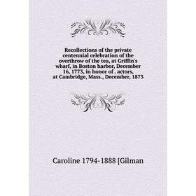 

Книга Recollections of the private centennial celebration of the overthrow of the tea, at Griffin's wharf, in Boston harbor, December 16, 1773, in hon