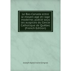 

Книга Le Bas-Canada entre le moyen-age et l'age moderne; publié sous les auspices du Cercle Catholique de Québec