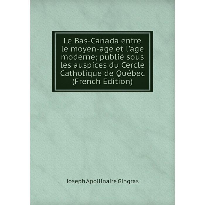 фото Книга le bas-canada entre le moyen-age et l'age moderne; publié sous les auspices du cercle catholique de québec nobel press