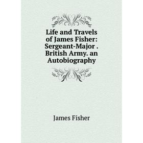

Книга Life and Travels of James Fisher: Sergeant-MajorBritish Army an Autobiography