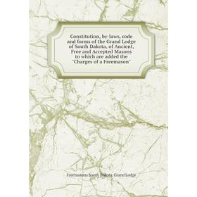 

Книга Constitution, by-laws, code and forms of the Grand Lodge of South Dakota, of Ancient, Free and Accepted Masons to which are added the Charges of