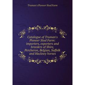 

Книга Catalogue of Truman's Pioneer Stud Farm: importers, exporters and breeders of Shire, Percheron, Belgian, Suffolk and Hackney horses