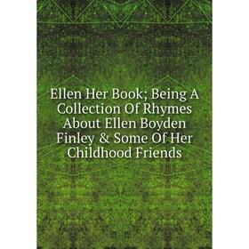 

Книга Ellen Her Book; Being A Collection Of Rhymes About Ellen Boyden Finley & Some Of Her Childhood Friends