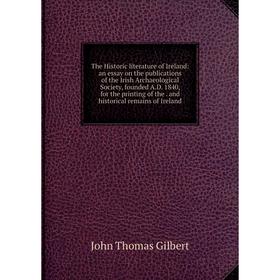 

Книга The Historic literature of Ireland: an essay on the publications of the Irish Archaeological Society, founded A.D. 1840, for the printing of the