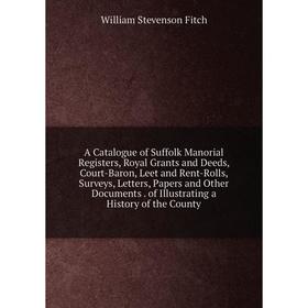 

Книга A Catalogue of Suffolk Manorial Registers, Royal Grants and Deeds, Court-Baron, Leet and Rent-Rolls, Surveys, Letters, Papers and Other Document