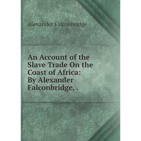 

Книга An Account of the Slave Trade On the Coast of Africa: By Alexander Falconbridge