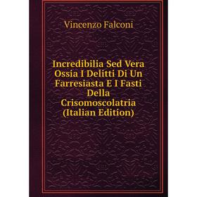 

Книга Incredibilia Sed Vera Ossia I Delitti Di Un Farresiasta E I Fasti Della Crisomoscolatria (Italian Edition)