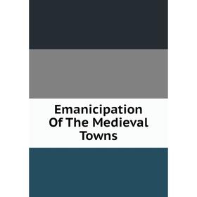 

Книга Emanicipation Of The Medieval Towns