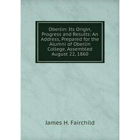 

Книга Oberlin: Its Origin, Progress and Results: An Address, Prepared for the Alumni of Oberlin College, Assembled August 22, 1860