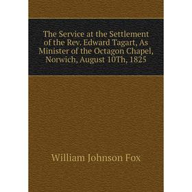 

Книга The Service at the Settlement of the Rev. Edward Tagart, As Minister of the Octagon Chapel, Norwich, August 10Th, 1825