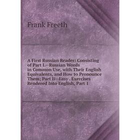 

Книга A First Russian Reader: Consisting of Part I.-Russian Words in Common Use, with Their English Equivalents and How to Pronounce Them; Part Ii-Eas