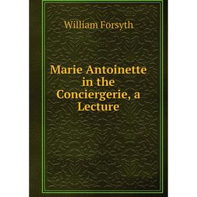 

Книга Marie Antoinette in the Conciergerie, a Lecture