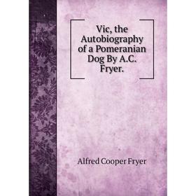 

Книга Vic, the Autobiography of a Pomeranian Dog By A.C. Fryer