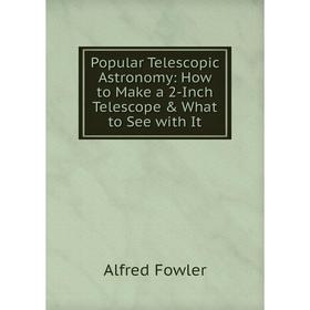 

Книга Popular Telescopic Astronomy: How to Make a 2-Inch Telescope & What to See with It