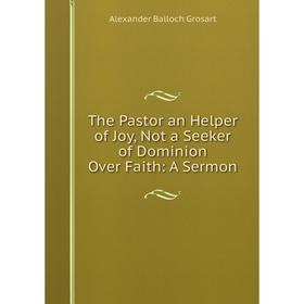 

Книга The Pastor an Helper of Joy, Not a Seeker of Dominion Over Faith: A Sermon