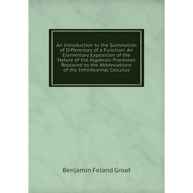 

Книга An Introduction to the Summation of Differences of a Function: An Elementary Exposition of the Nature of the Algebraic Processes Replaced by the