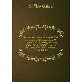 

Книга Lettera Del Signor Galileo Galilei Scritta Alla Granduchessa Di Toscana: In Cvi Teologicamente, E Con Ragioni Saldissime Si Risponde Alle Dell