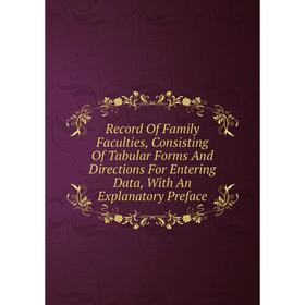

Книга Record Of Family Faculties, Consisting Of Tabular Forms And Directions For Entering Data, With An Explanatory Preface