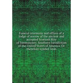 

Книга Funeral ceremony and offices of a lodge of sorrow of the ancient and accepted Scottosh Rite of freemasonry. Southern Jurisdiction of the United