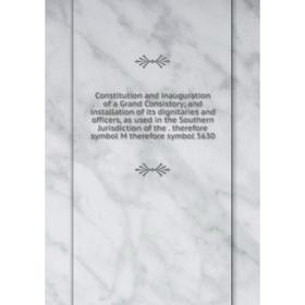 

Книга Constitution and inauguration of a Grand Consistory; and installation of its dignitaries and officers, as used in the Southern Jurisdiction of t