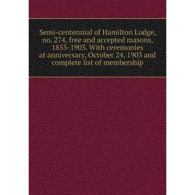 

Книга Semi-centennial of Hamilton Lodge, no. 274, free and accepted masons, 1853-1903. With ceremonies at