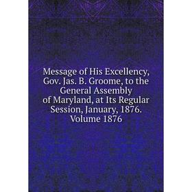 

Книга Message of His Excellency, Gov Jas B Groome, to the General Assembly of Maryland, at Its Regular Session, January, 1876 Volume 1876