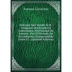 

Книга Informe Que Rinde Al H. Congreso Del Estado El Gobernador Provisional De Sonora . Por El Período De Su Gobierno, Comprendido Entre El . (Spanish