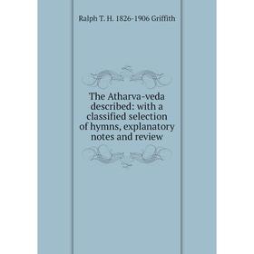 

Книга The Atharva-veda described: with a classified selection of hymns, explanatory notes and review