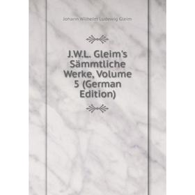 

Книга J.W.L. Gleim's Sämmtliche Werke, Volume 5 (German Edition)