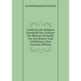 

Книга Lehrbuch Der Religion Innerhalb Der Gränzen Der Blossen Vernunft, Für Das Reifere Und Gebildetere Alter