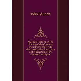 

Книга Ánti Baal-Berith; or The binding of the Covenant and all Covenanters to their good behaviours, by a just vindication of Dr. Gauden's Analysis