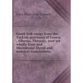 

Книга Greek folk-songs from the Turkish provinces of Greece. Albania, Thessaly, (not yet wholly free) and Macedonia: literal and metrical translations