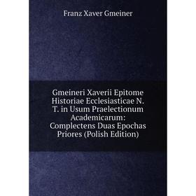 

Книга Gmeineri Xaverii Epitome Historiae Ecclesiasticae N.T. in Usum Praelectionum Academicarum: Complectens Duas Epochas Priores (Polish Edition)