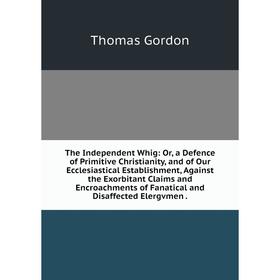 

Книга The Independent Whig: Or, a Defence of Primitive Christianity, and of Our Ecclesiastical Establishment, Against the Exorbitant Claims and Encroa