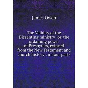 

Книга The Validity of the Dissenting ministry: or, the ordaining power of Presbyters, evinced from the New Testament and church history: in four parts