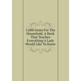 

Книга 5,000 Gems For The Household. A Book That Teaches Everything A Lady Would Like To Know