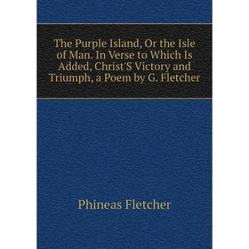 

Книга The Purple Island, Or the Isle of Man. In Verse to Which Is Added, Christ'S Victory and Triumph, a Poem by G. Fletcher