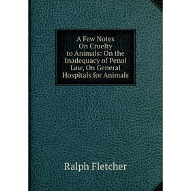 

Книга A Few Notes On Cruelty to Animals: On the Inadequacy of Penal Law, On General Hospitals for Animals