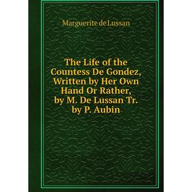 

Книга The Life of the Countess De Gondez, Written by Her Own Hand Or Rather, by M. De Lussan Tr. by P. Aubin
