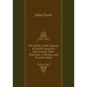 

Книга The Book of the Indians of North America: Illustrating Their Manners, Customs, and Present State