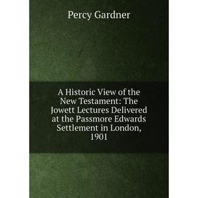 

Книга A Historic View of the New Testament: The Jowett Lectures Delivered at the Passmore Edwards Settlement in London, 1901