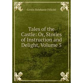 

Книга Tales of the Castle: Or, Stories of Instruction and Delight, Volume 5