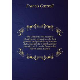 

Книга The Certainty and necessity of religion in general: or, the first grounds and principles of humane duty establish'd; in eight sermons preach'd a