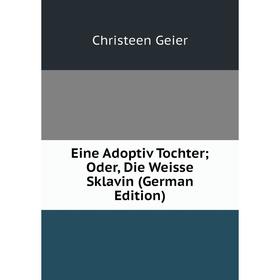 

Книга Eine Adoptiv Tochter; Oder, Die Weisse Sklavin (German Edition)
