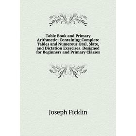 

Книга Table Book and Primary Arithmetic: Containing Complete Tables and Numerous Oral, Slate, and Dictatio