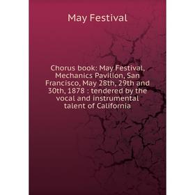 

Книга Chorus book: May Festival, Mechanics Pavilion, San Francisco, May 28th, 29th and 30th, 1878: tendered by the vocal and instrumental talent of Ca