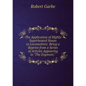 

Книга The Application of Highly Superheated Steam to Locomotives: Being a Reprint from a Series of Articles Appearing in The Engineer