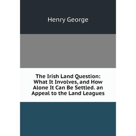 

Книга The Irish Land Question: What It Involves, and How Alone It Can Be Settled. an Appeal to the Land Leagues